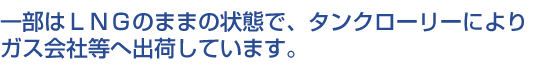 一部はLNGのままの状態で、タンクローリーによりガス会社等へ出荷しています。