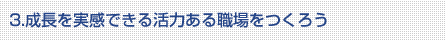 3.成長を実感できる活力ある職場をつくろう